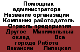 Помощник администратора › Название организации ­ Компания-работодатель › Отрасль предприятия ­ Другое › Минимальный оклад ­ 25 000 - Все города Работа » Вакансии   . Липецкая обл.